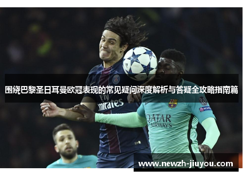 围绕巴黎圣日耳曼欧冠表现的常见疑问深度解析与答疑全攻略指南篇 围绕巴黎圣日耳曼欧冠表现的常见疑问深度解析与答疑全攻略指南篇