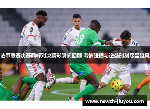 法甲联赛决赛巅峰对决精彩瞬间回顾 激情碰撞与逆袭时刻尽显雄风