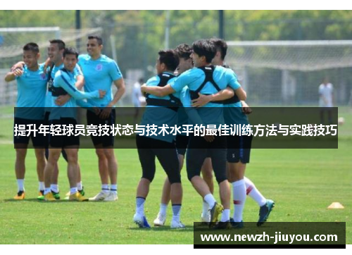 提升年轻球员竞技状态与技术水平的最佳训练方法与实践技巧
