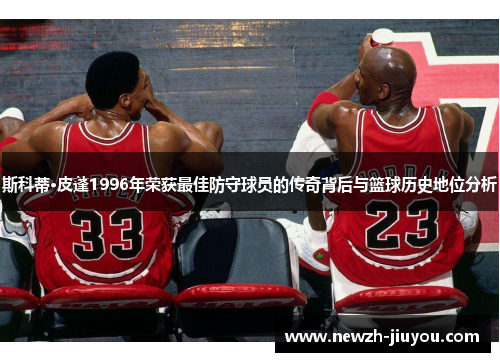 斯科蒂·皮蓬1996年荣获最佳防守球员的传奇背后与篮球历史地位分析