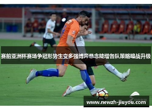 赛前亚洲杯赛场争冠形势生变多强博弈悬念陡增各队策略暗战升级